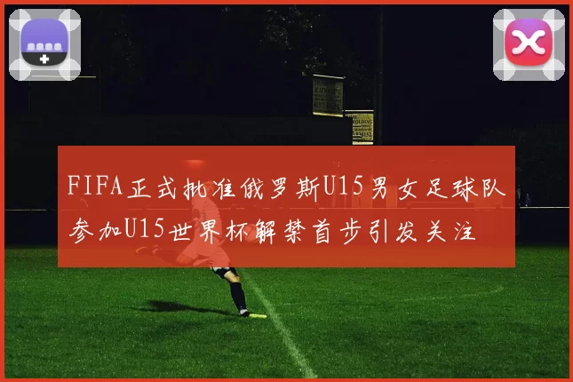 FIFA正式批准俄罗斯U15男女足球队参加U15世界杯解禁首步引发关注