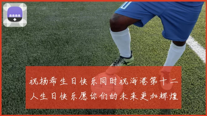 祝杨希生日快乐同时祝海港第十二人生日快乐愿你们的未来更加辉煌