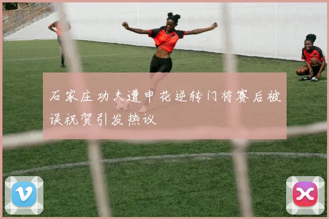 石家庄功夫遭申花逆转门将赛后被误祝贺引发热议