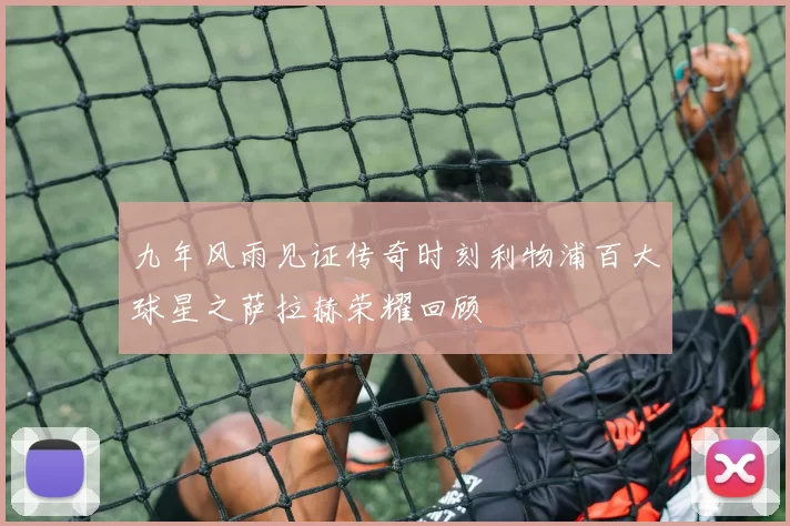 九年风雨见证传奇时刻利物浦百大球星之萨拉赫荣耀回顾