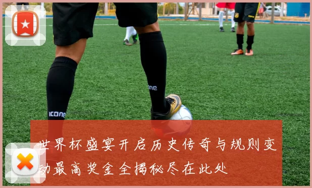世界杯盛宴开启历史传奇与规则变动最高奖金全揭秘尽在此处